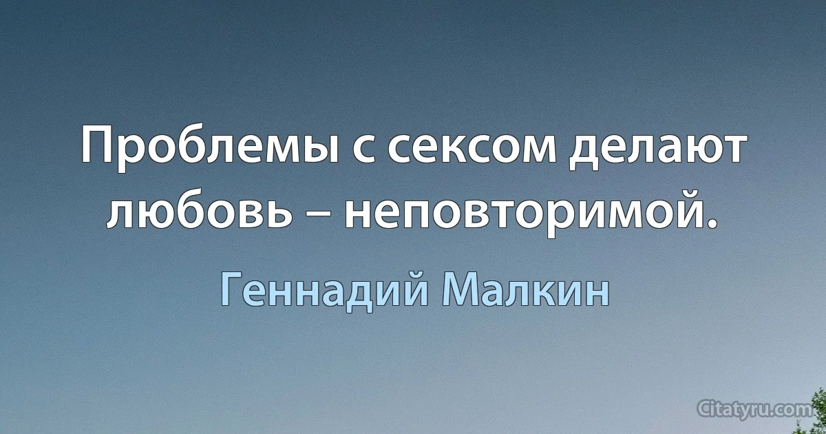 Проблемы с сексом делают любовь – неповторимой. (Геннадий Малкин)