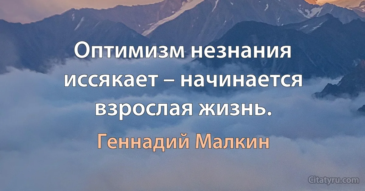 Оптимизм незнания иссякает – начинается взрослая жизнь. (Геннадий Малкин)