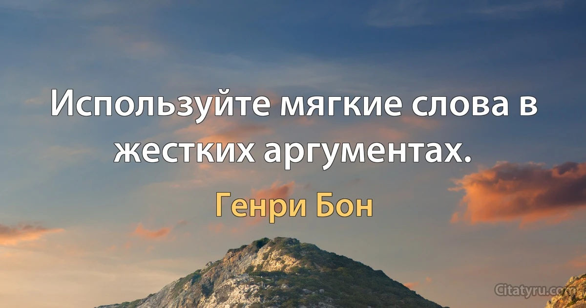 Используйте мягкие слова в жестких аргументах. (Генри Бон)