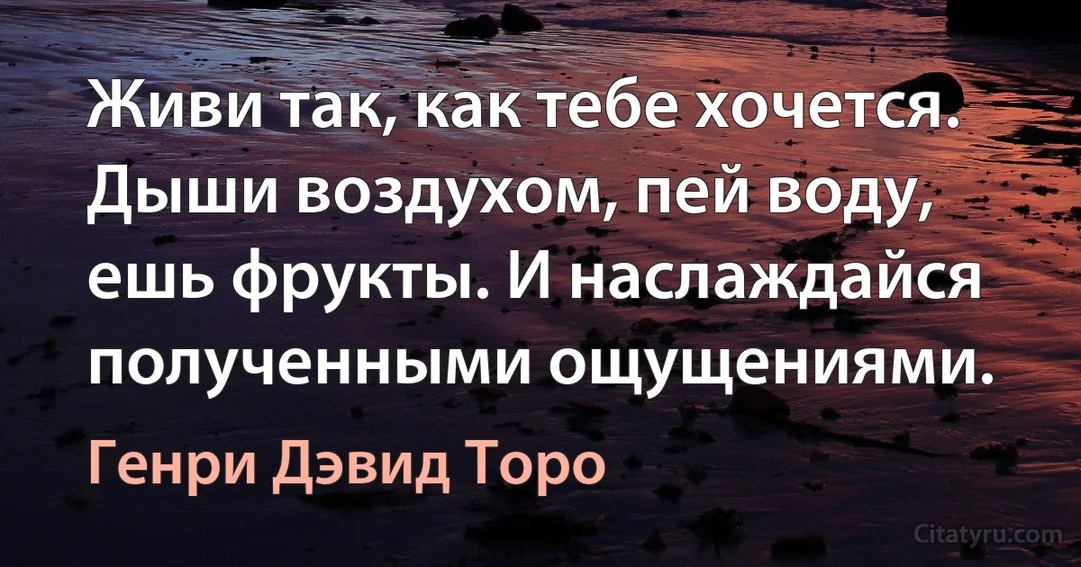 Живи так, как тебе хочется. Дыши воздухом, пей воду, ешь фрукты. И наслаждайся полученными ощущениями. (Генри Дэвид Торо)