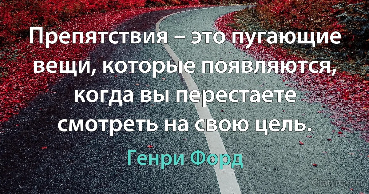 Препятствия – это пугающие вещи, которые появляются, когда вы перестаете смотреть на свою цель. (Генри Форд)