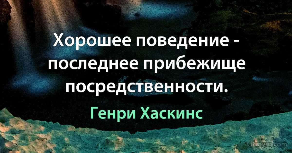 Хорошее поведение - последнее прибежище посредственности. (Генри Хаскинс)