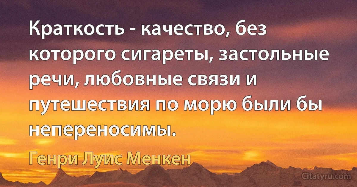 Краткость - качество, без которого сигареты, застольные речи, любовные связи и путешествия по морю были бы непереносимы. (Генри Луис Менкен)