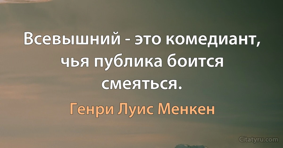 Всевышний - это комедиант, чья публика боится смеяться. (Генри Луис Менкен)