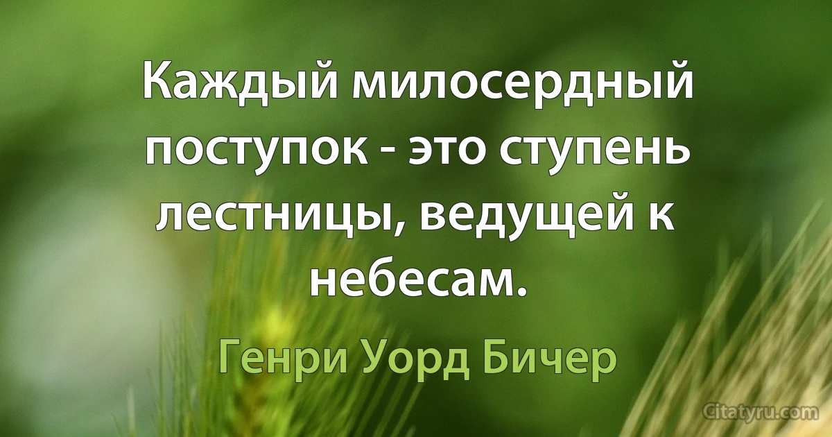 Каждый милосердный поступок - это ступень лестницы, ведущей к небесам. (Генри Уорд Бичер)