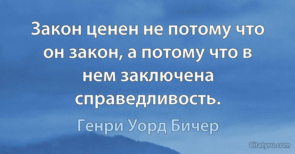 Закон ценен не потому что он закон, а потому что в нем заключена справедливость. (Генри Уорд Бичер)