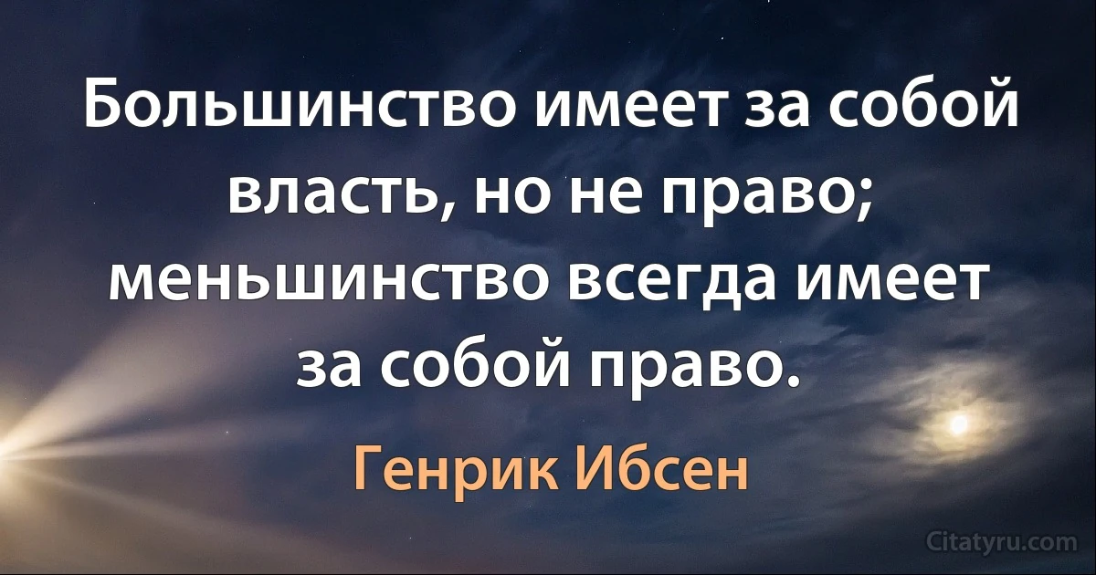 Большинство имеет за собой власть, но не право; меньшинство всегда имеет за собой право. (Генрик Ибсен)