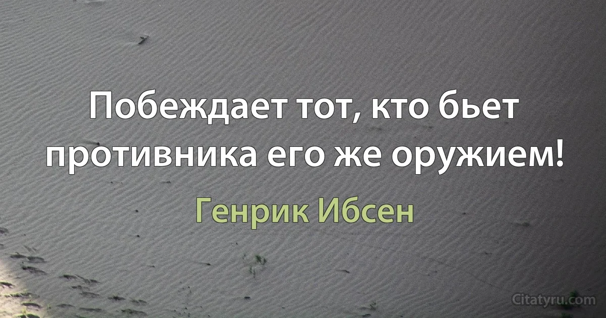 Побеждает тот, кто бьет противника его же оружием! (Генрик Ибсен)