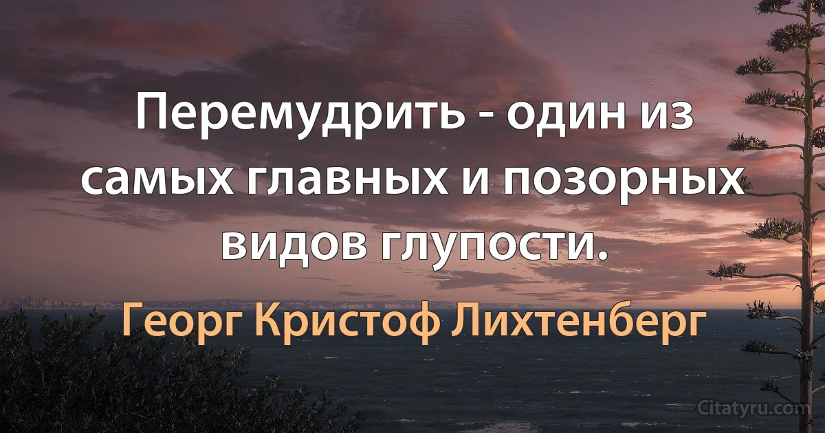 Перемудрить - один из самых главных и позорных видов глупости. (Георг Кристоф Лихтенберг)