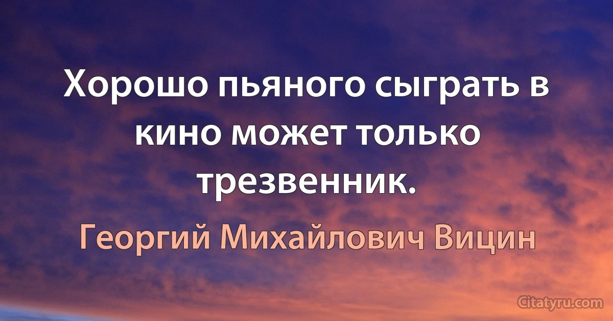 Хорошо пьяного сыграть в кино может только трезвенник. (Георгий Михайлович Вицин)