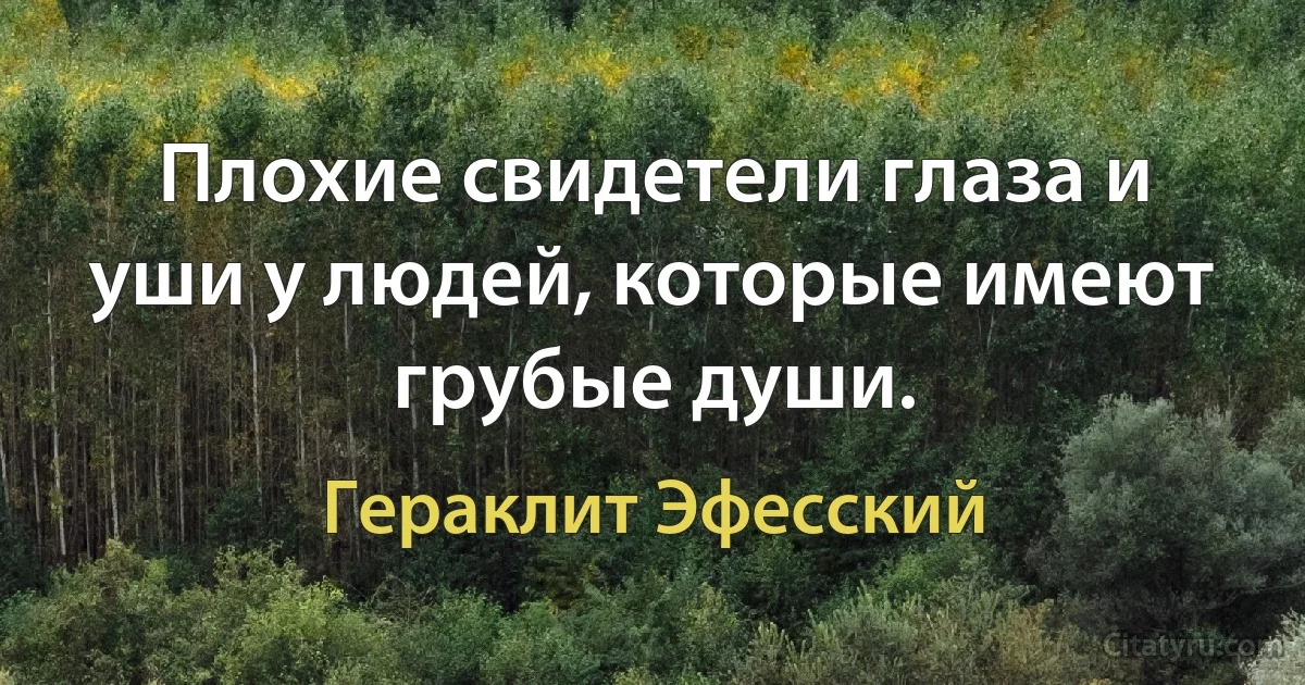 Плохие свидетели глаза и уши у людей, которые имеют грубые души. (Гераклит Эфесский)