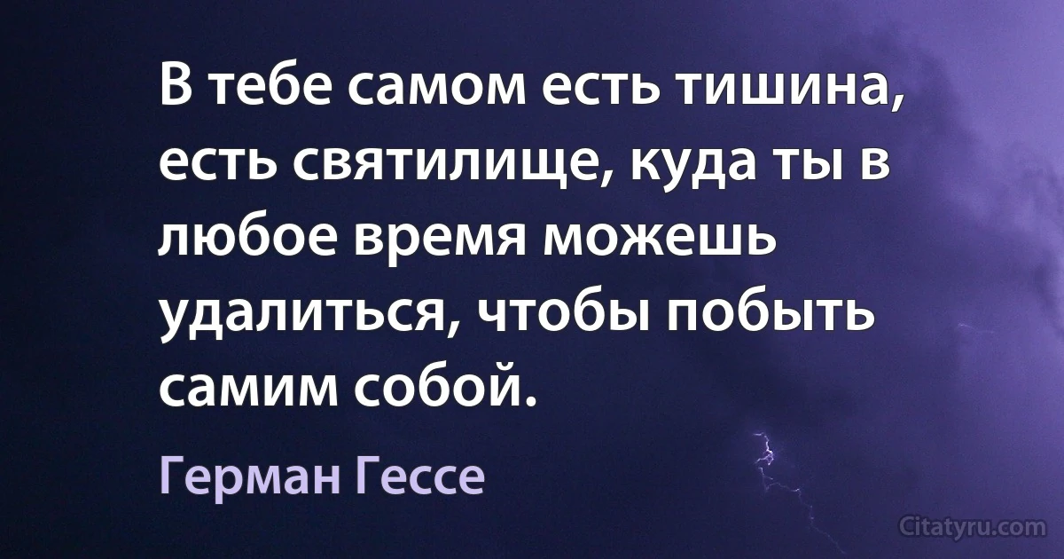 В тебе самом есть тишина, есть святилище, куда ты в любое время можешь удалиться, чтобы побыть самим собой. (Герман Гессе)