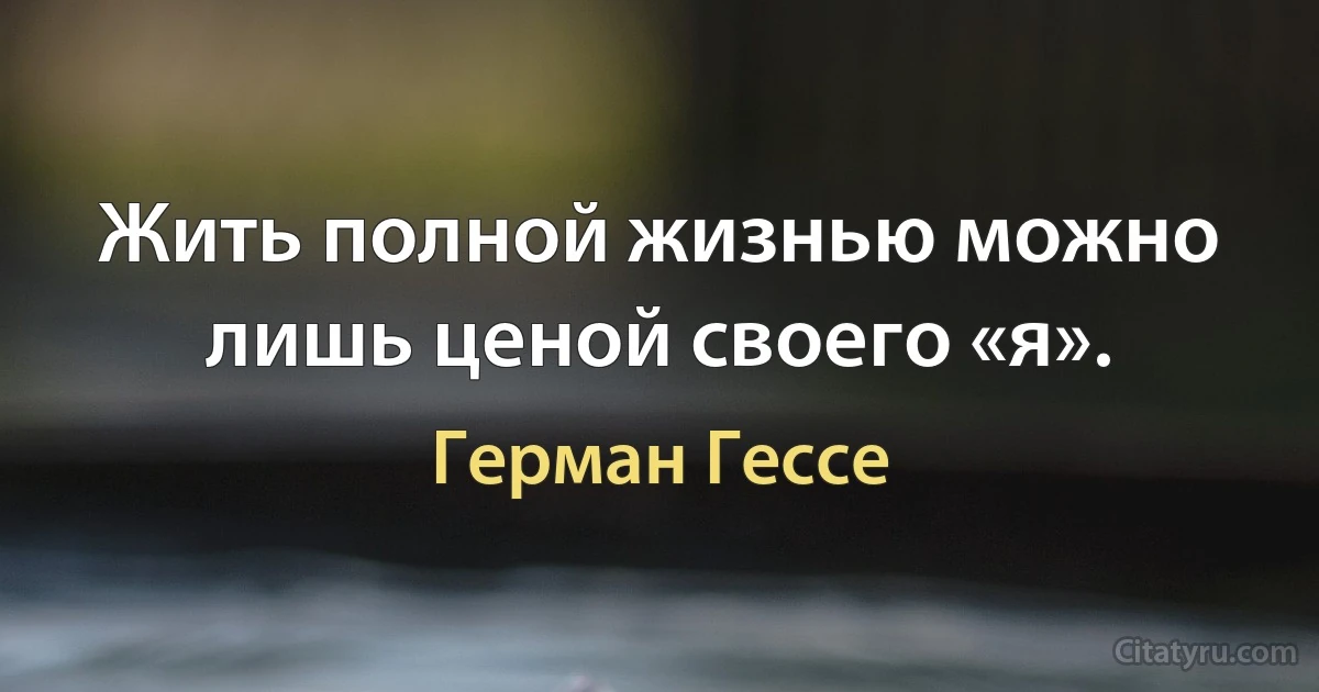 Жить полной жизнью можно лишь ценой своего «я». (Герман Гессе)