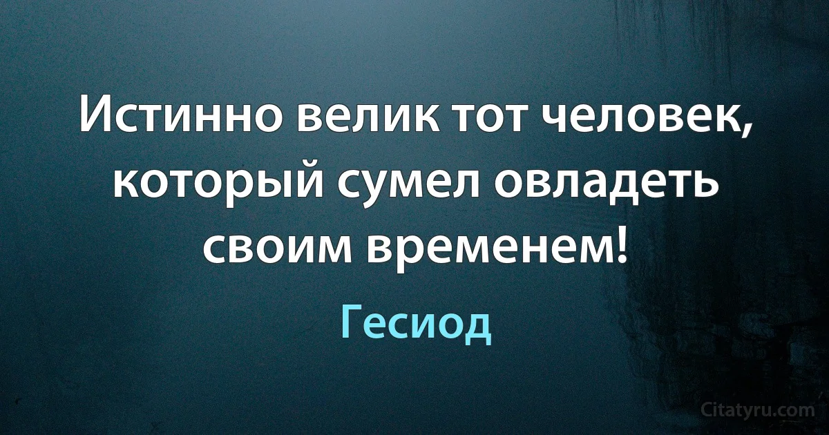 Истинно велик тот человек, который сумел овладеть своим временем! (Гесиод)