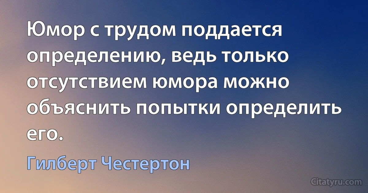 Юмор с трудом поддается определению, ведь только отсутствием юмора можно объяснить попытки определить его. (Гилберт Честертон)