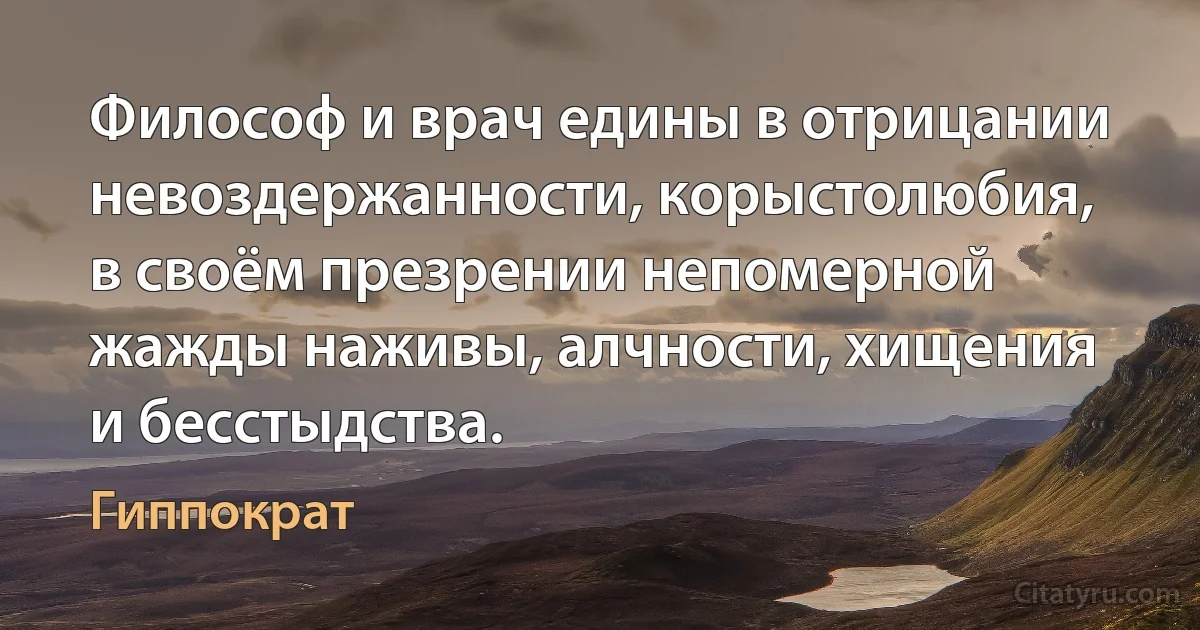 Философ и врач едины в отрицании невоздержанности, корыстолюбия, в своём презрении непомерной жажды наживы, алчности, хищения и бесстыдства. (Гиппократ)