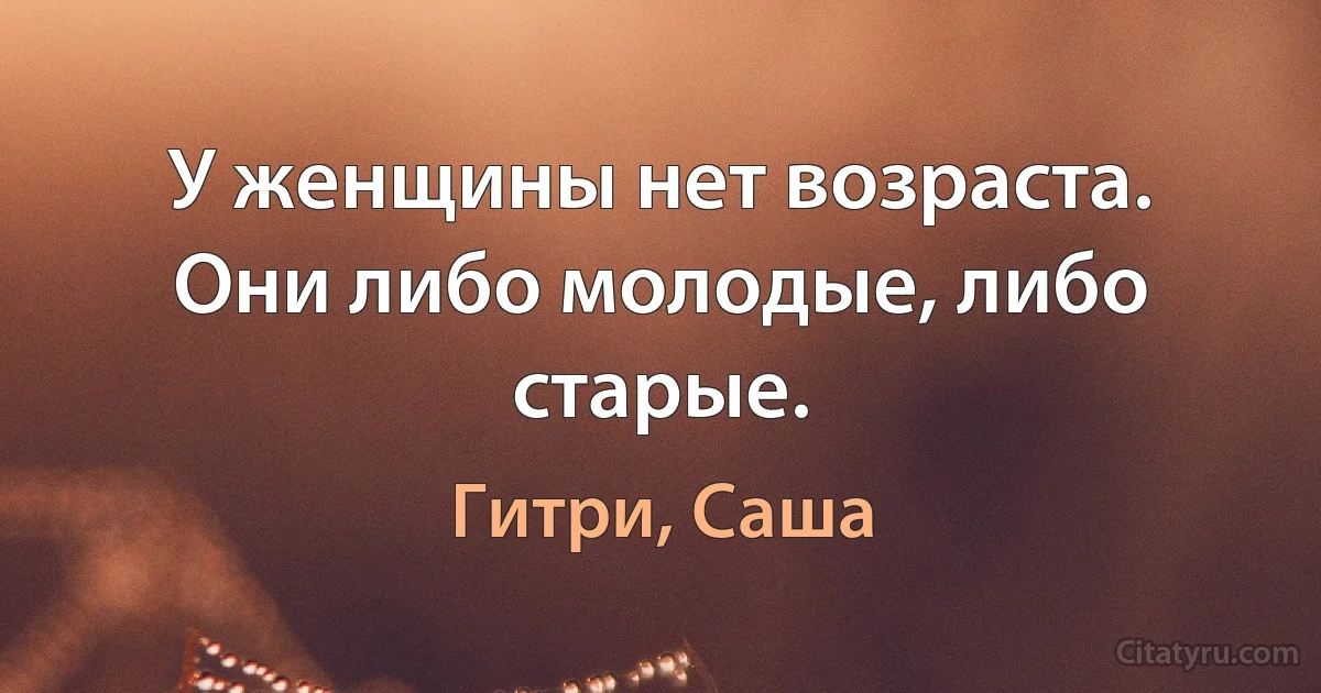 У женщины нет возраста. Они либо молодые, либо старые. (Гитри, Саша)