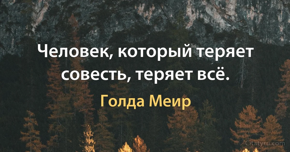 Человек, который теряет совесть, теряет всё. (Голда Меир)