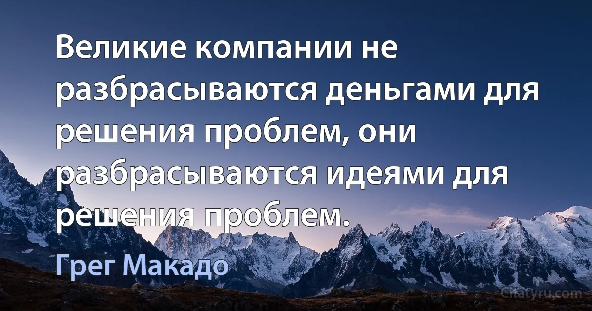 Великие компании не разбрасываются деньгами для решения проблем, они разбрасываются идеями для решения проблем. (Грег Макадо)