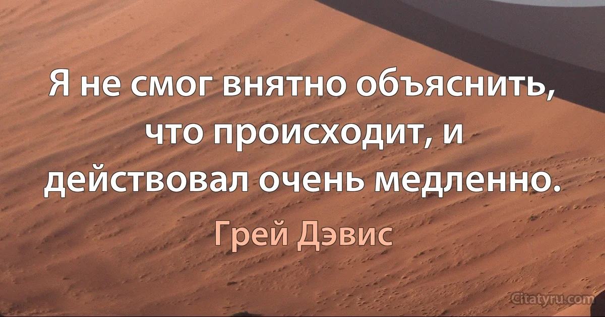 Я не смог внятно объяснить, что происходит, и действовал очень медленно. (Грей Дэвис)