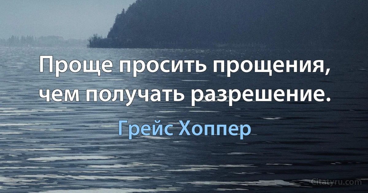 Проще просить прощения, чем получать разрешение. (Грейс Хоппер)