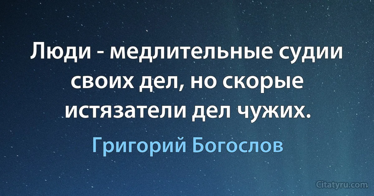 Люди - медлительные судии своих дел, но скорые истязатели дел чужих. (Григорий Богослов)