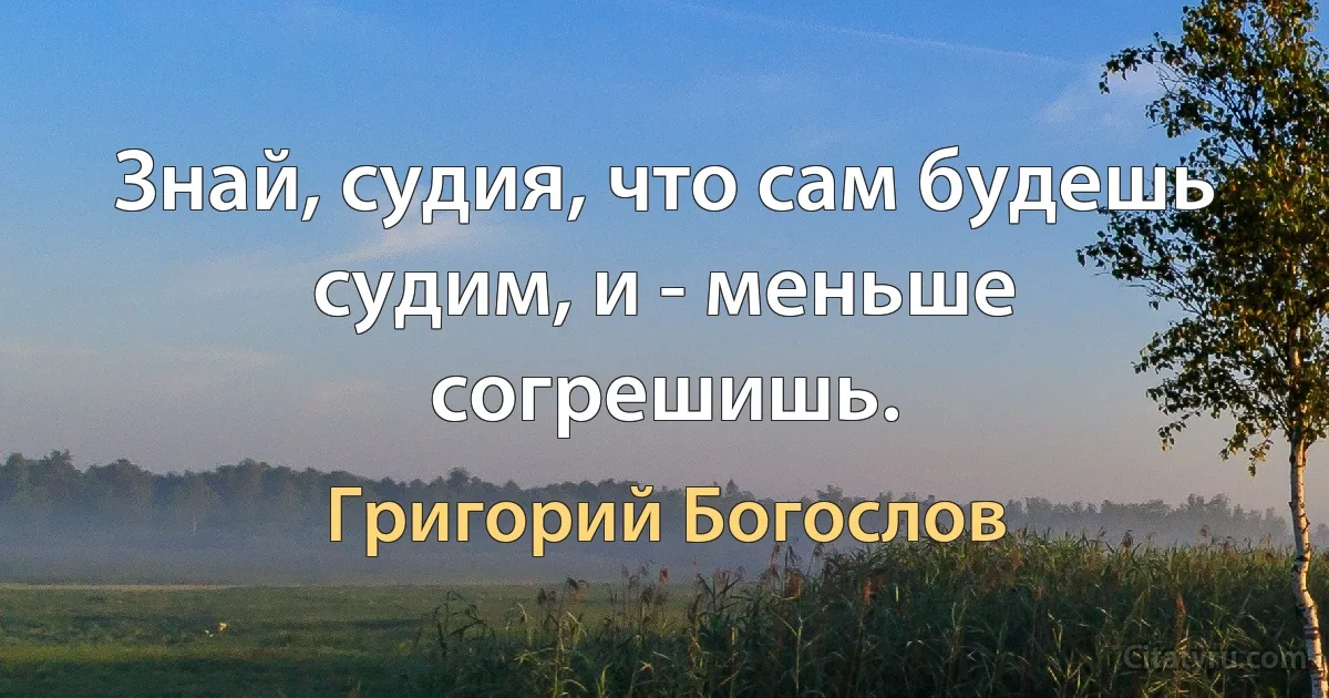 Знай, судия, что сам будешь судим, и - меньше согрешишь. (Григорий Богослов)