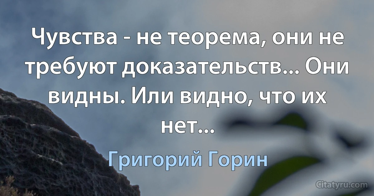 Чувства - не теорема, они не требуют доказательств... Они видны. Или видно, что их нет... (Григорий Горин)