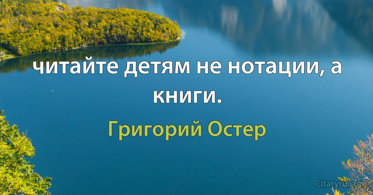 читайте детям не нотации, а книги. (Григорий Остер)