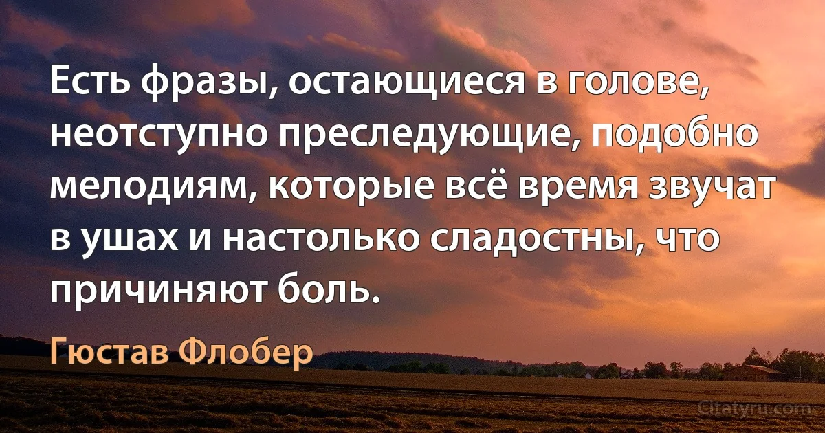 Есть фразы, остающиеся в голове, неотступно преследующие, подобно мелодиям, которые всё время звучат в ушах и настолько сладостны, что причиняют боль. (Гюстав Флобер)