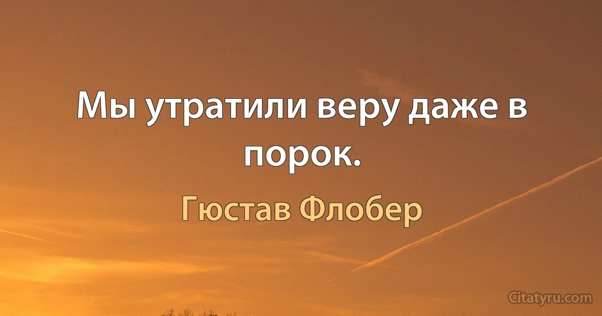 Мы утратили веру даже в порок. (Гюстав Флобер)