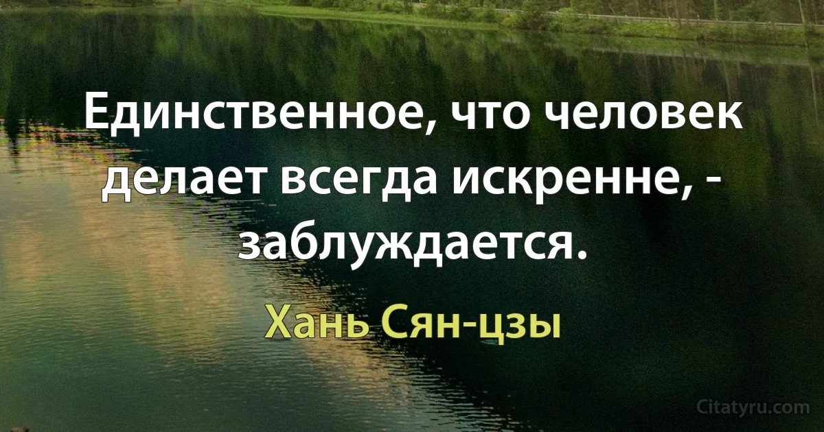 Единственное, что человек делает всегда искренне, - заблуждается. (Хань Сян-цзы)