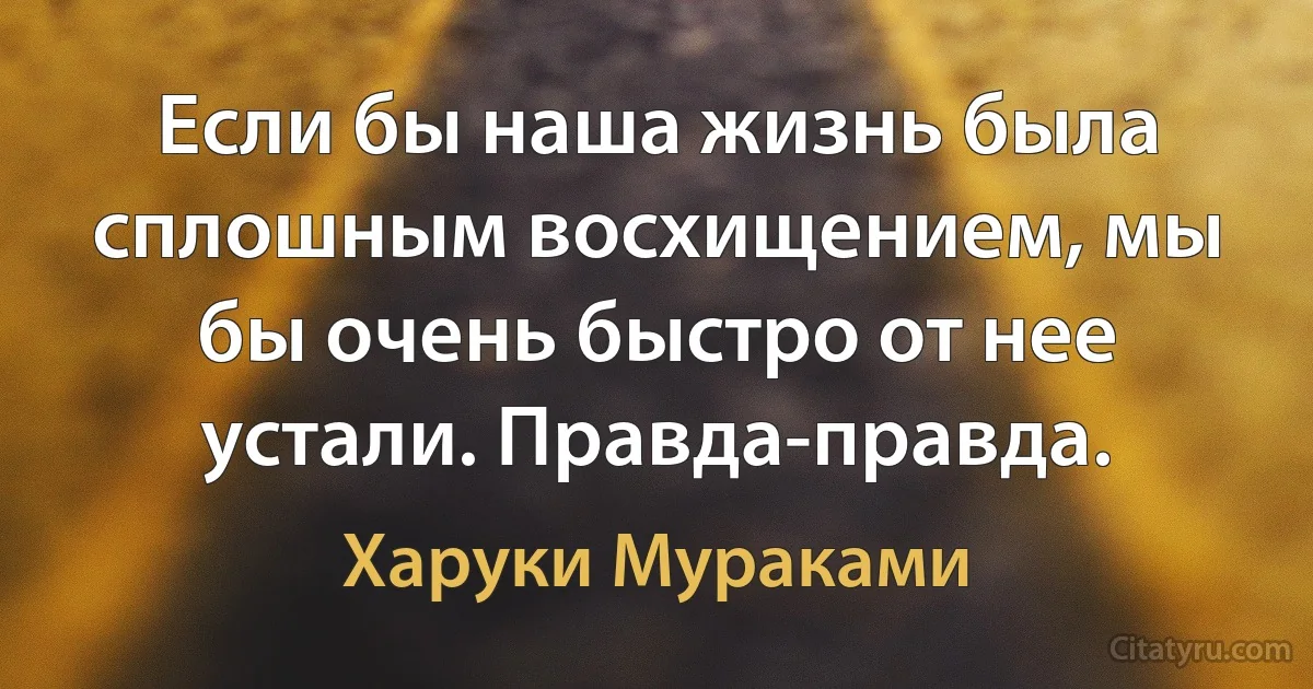 Если бы наша жизнь была сплошным восхищением, мы бы очень быстро от нее устали. Правда-правда. (Харуки Мураками)