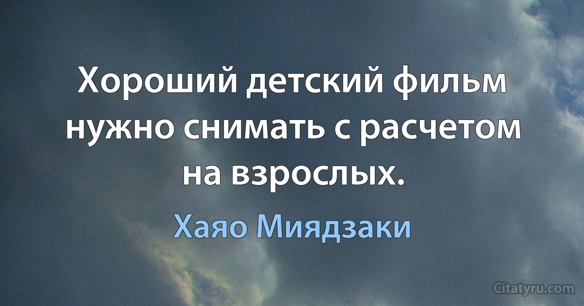 Хороший детский фильм нужно снимать с расчетом на взрослых. (Хаяо Миядзаки)