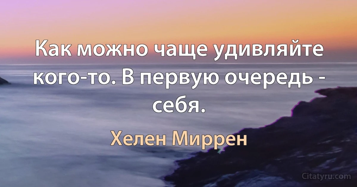 Как можно чаще удивляйте кого-то. В первую очередь - себя. (Хелен Миррен)