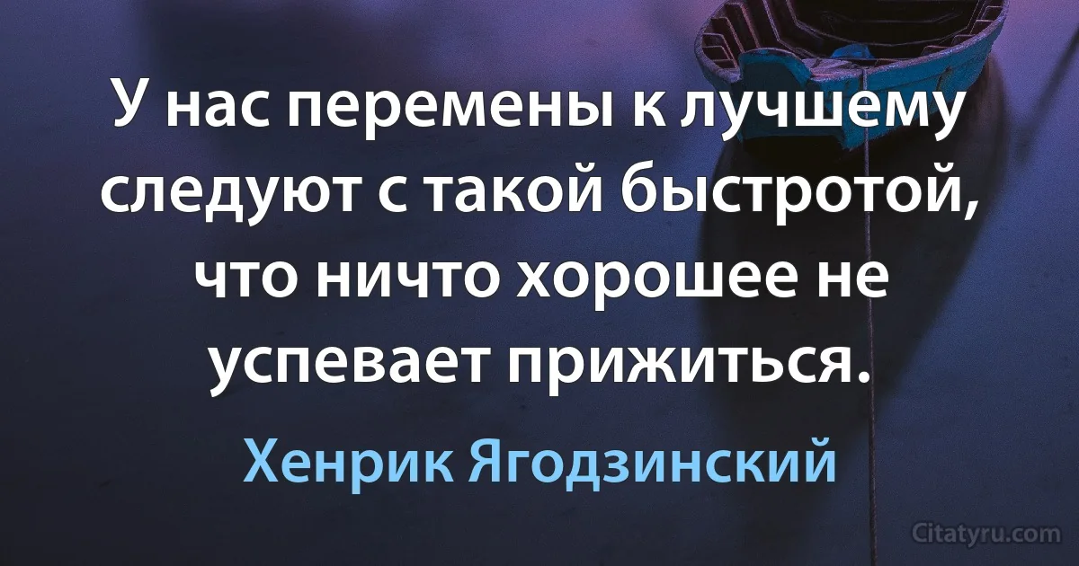 У нас перемены к лучшему следуют с такой быстротой, что ничто хорошее не успевает прижиться. (Хенрик Ягодзинский)