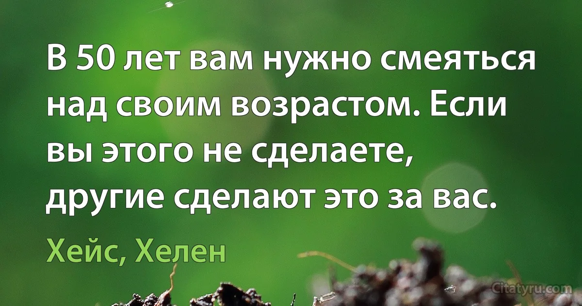 В 50 лет вам нужно смеяться над своим возрастом. Если вы этого не сделаете, другие сделают это за вас. (Хейс, Хелен)