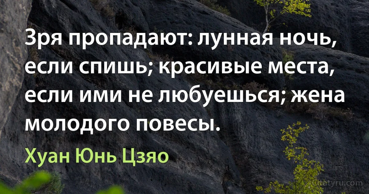 Зря пропадают: лунная ночь, если спишь; красивые места, если ими не любуешься; жена молодого повесы. (Хуан Юнь Цзяо)