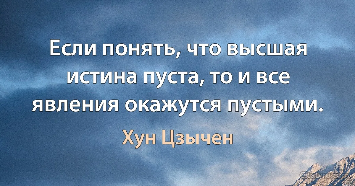 Если понять, что высшая истина пуста, то и все явления окажутся пустыми. (Хун Цзычен)