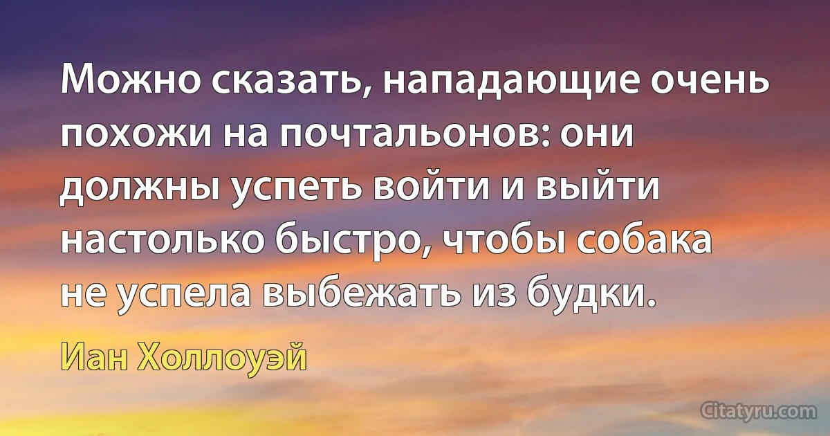 Можно сказать, нападающие очень похожи на почтальонов: они должны успеть войти и выйти настолько быстро, чтобы собака не успела выбежать из будки. (Иан Холлоуэй)