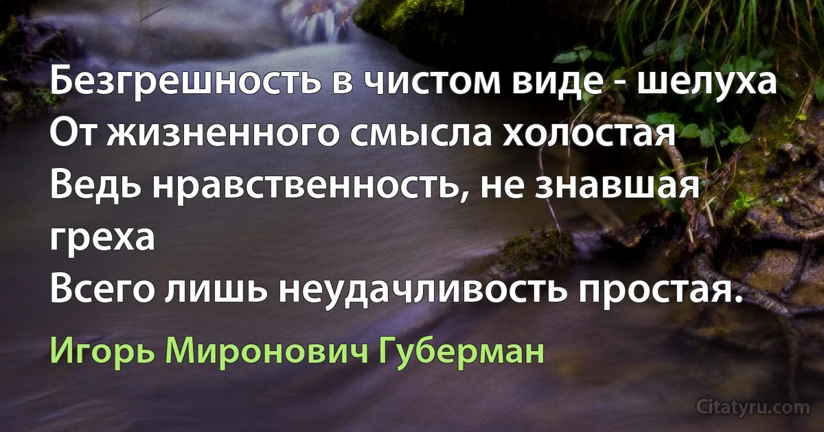 Безгрешность в чистом виде - шелуха 
От жизненного смысла холостая 
Ведь нравственность, не знавшая греха 
Всего лишь неудачливость простая. (Игорь Миронович Губерман)