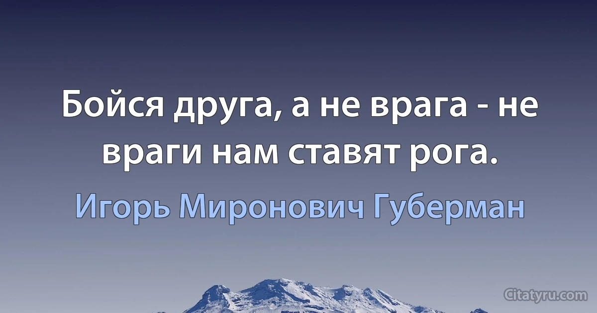 Бойся друга, а не врага - не враги нам ставят рога. (Игорь Миронович Губерман)