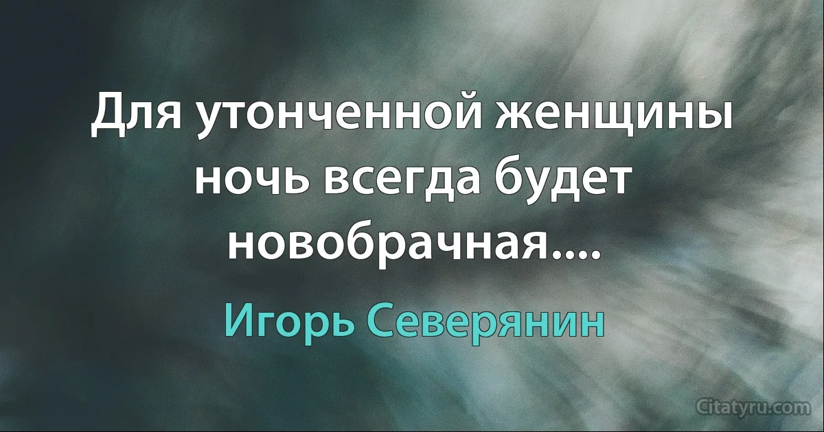 Для утонченной женщины ночь всегда будет новобрачная.... (Игорь Северянин)