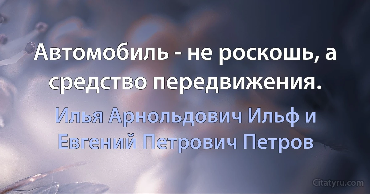 Автомобиль - не роскошь, а средство передвижения. (Илья Арнольдович Ильф и Евгений Петрович Петров)