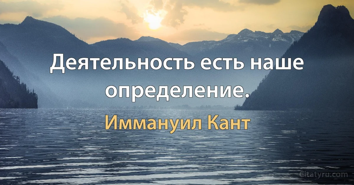 Деятельность есть наше определение. (Иммануил Кант)