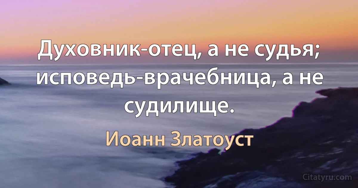 Духовник-отец, а не судья; исповедь-врачебница, а не судилище. (Иоанн Златоуст)