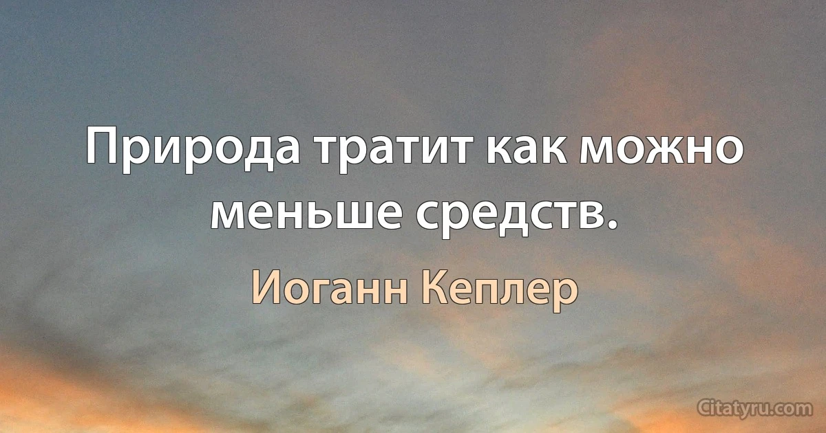 Природа тратит как можно меньше средств. (Иоганн Кеплер)