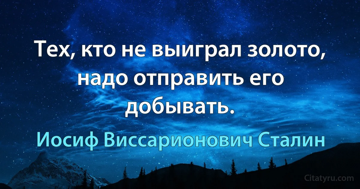 Тех, кто не выиграл золото, надо отправить его добывать. (Иосиф Виссарионович Сталин)