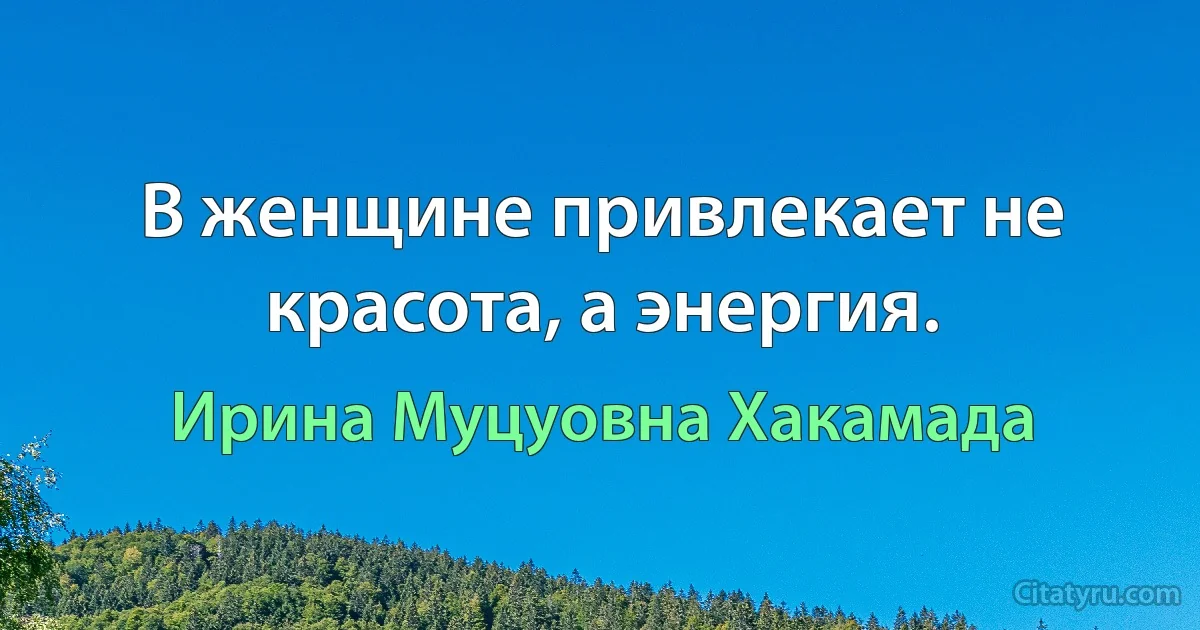 В женщине привлекает не красота, а энергия. (Ирина Муцуовна Хакамада)