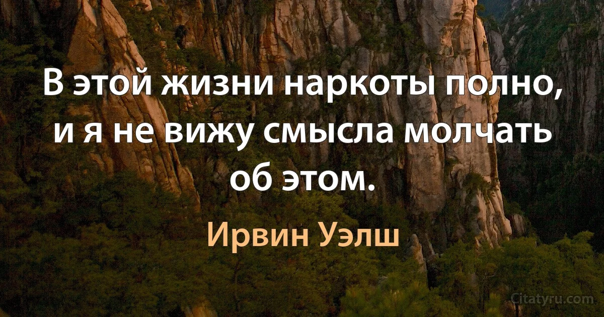 В этой жизни наркоты полно, и я не вижу смысла молчать об этом. (Ирвин Уэлш)